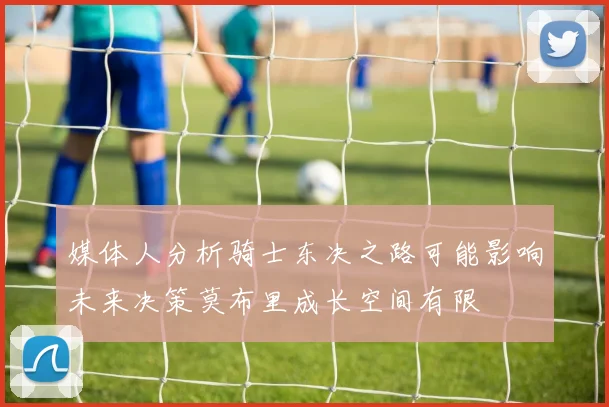 媒体人分析骑士东决之路可能影响未来决策莫布里成长空间有限