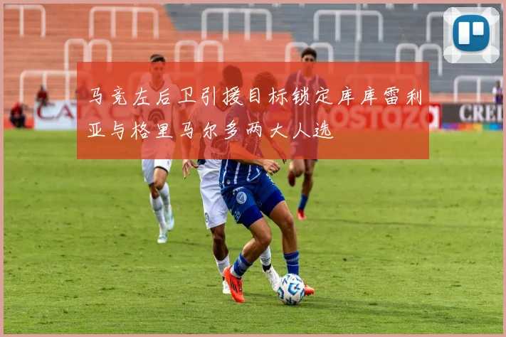 马竞左后卫引援目标锁定库库雷利亚与格里马尔多两大人选