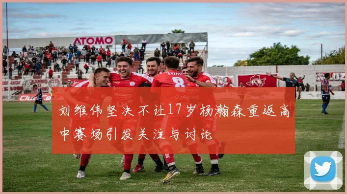 刘维伟坚决不让17岁杨瀚森重返高中赛场引发关注与讨论
