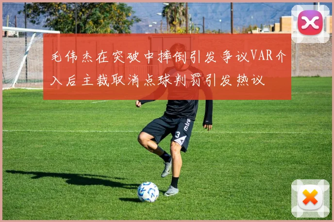 毛伟杰在突破中摔倒引发争议VAR介入后主裁取消点球判罚引发热议