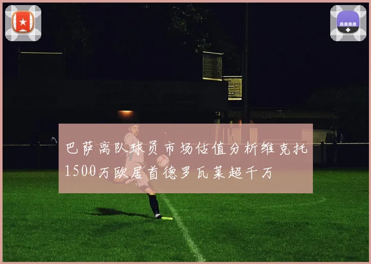 巴萨离队球员市场估值分析维克托1500万欧居首德罗瓦莱超千万