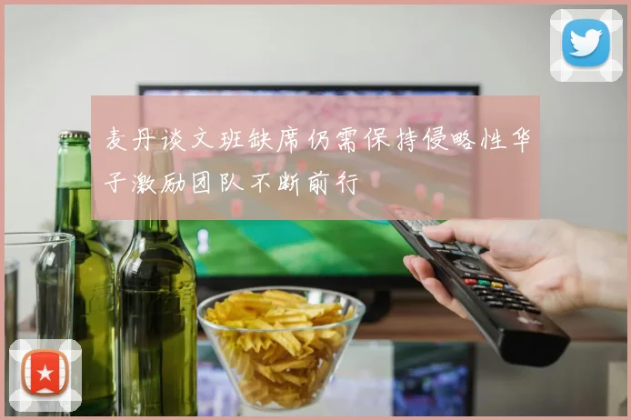 麦丹谈文班缺席仍需保持侵略性华子激励团队不断前行