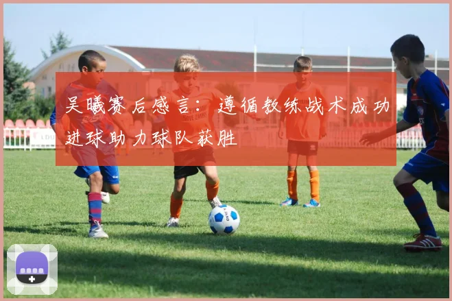 吴曦赛后感言：遵循教练战术成功进球助力球队获胜