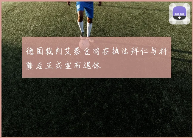 德国裁判艾泰金将在执法拜仁与科隆后正式宣布退休