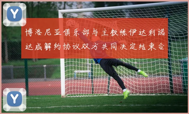 博洛尼亚俱乐部与主教练伊达利诺达成解约协议双方共同决定结束合作关系