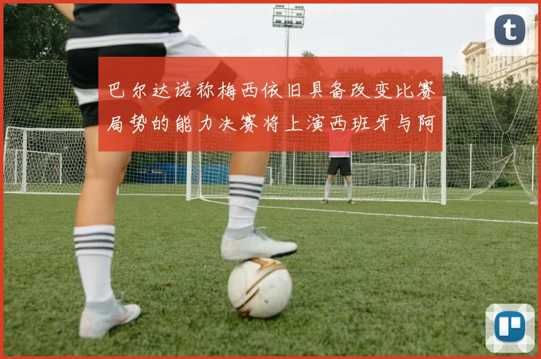 巴尔达诺称梅西依旧具备改变比赛局势的能力决赛将上演西班牙与阿根廷的对决