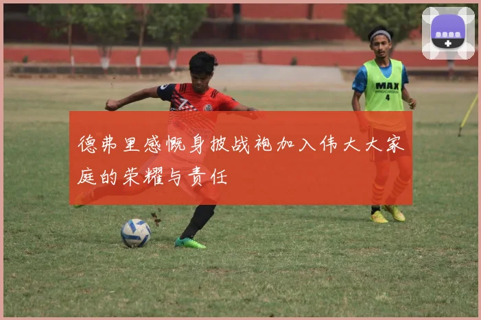 德弗里感慨身披战袍加入伟大大家庭的荣耀与责任