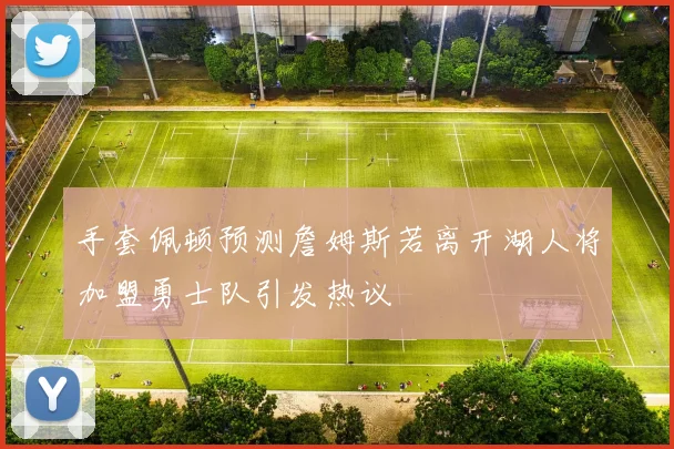 手套佩顿预测詹姆斯若离开湖人将加盟勇士队引发热议