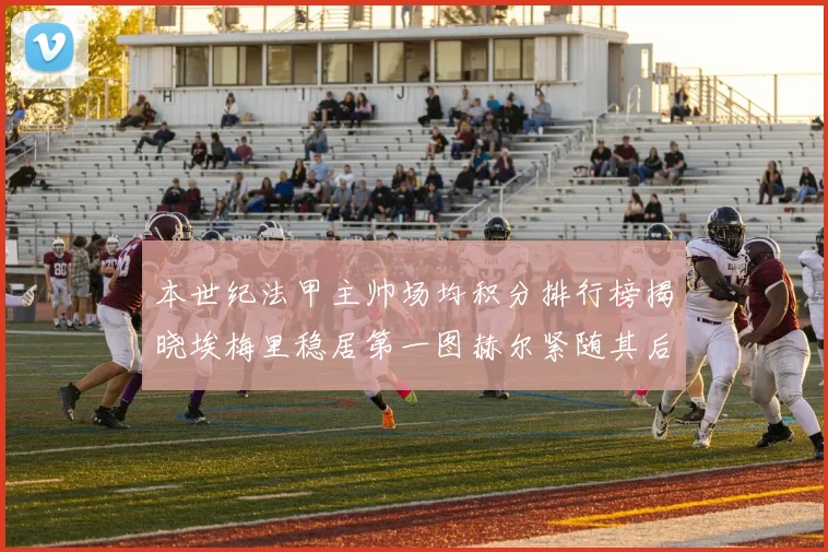 本世纪法甲主帅场均积分排行榜揭晓埃梅里稳居第一图赫尔紧随其后