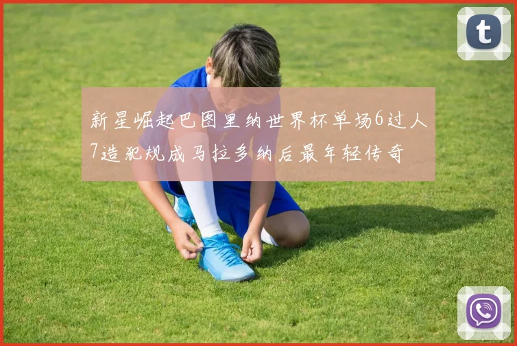 新星崛起巴图里纳世界杯单场6过人7造犯规成马拉多纳后最年轻传奇