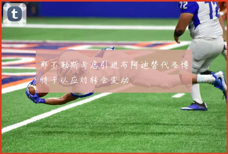 那不勒斯考虑引进布阿迪替代洛博特卡以应对转会变动