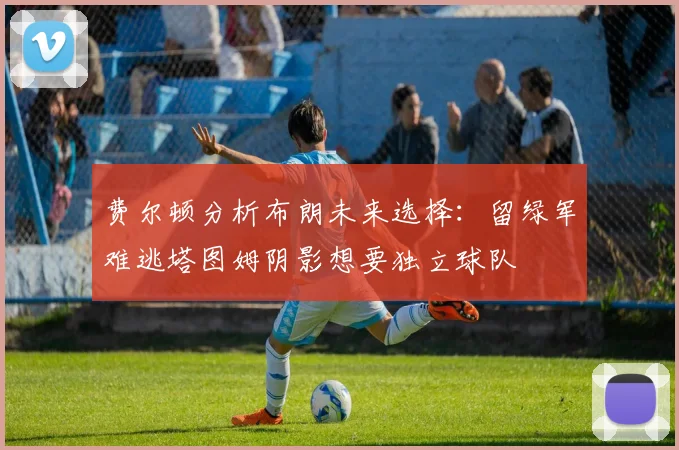 费尔顿分析布朗未来选择：留绿军难逃塔图姆阴影想要独立球队