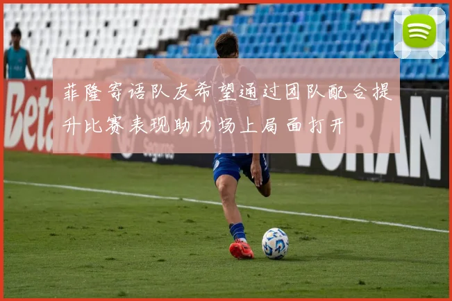 菲隆寄语队友希望通过团队配合提升比赛表现助力场上局面打开