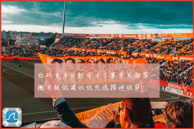 白巧克力分析奇才下赛季东部第一概率极低建议优先选择迪班萨