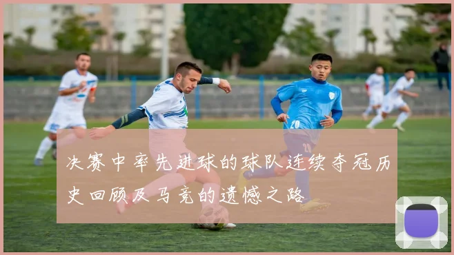 决赛中率先进球的球队连续夺冠历史回顾及马竞的遗憾之路