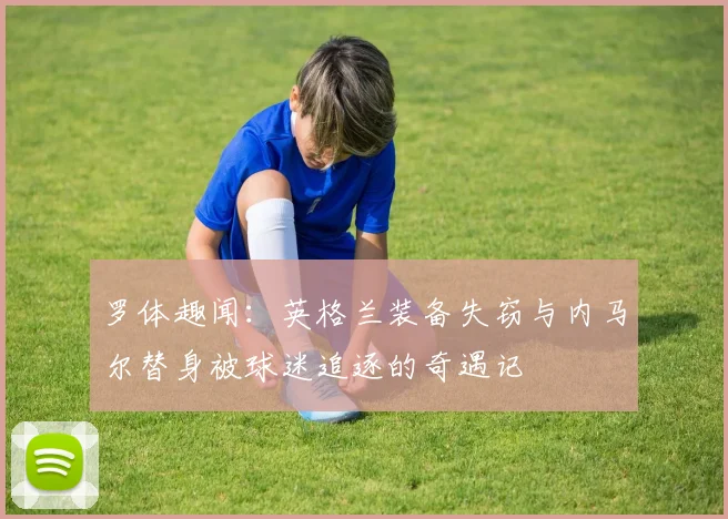 罗体趣闻：英格兰装备失窃与内马尔替身被球迷追逐的奇遇记