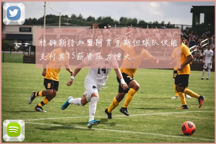 特狮期待加盟阿贾克斯但球队仅能支付其15薪资压力增大