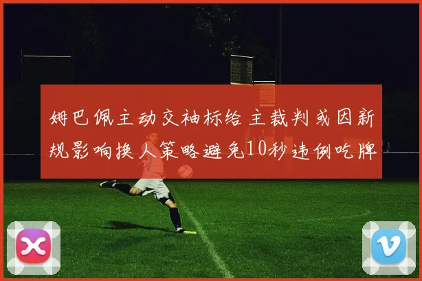 姆巴佩主动交袖标给主裁判或因新规影响换人策略避免10秒违例吃牌