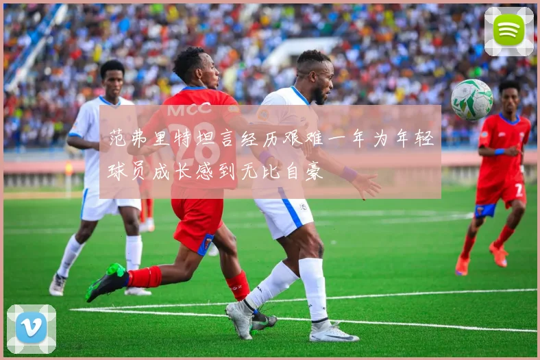 范弗里特坦言经历艰难一年为年轻球员成长感到无比自豪