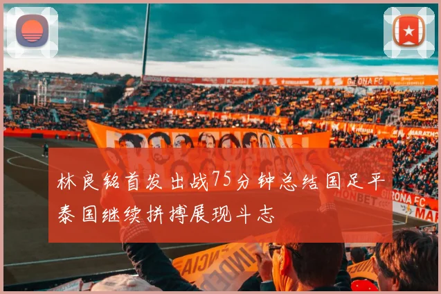 林良铭首发出战75分钟总结国足平泰国继续拼搏展现斗志