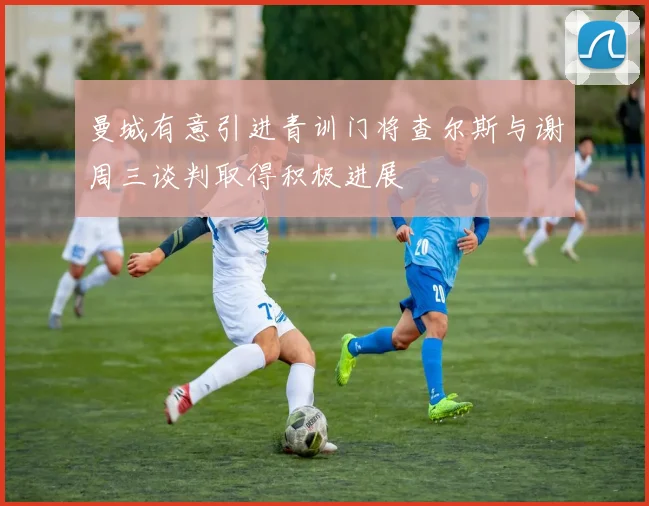 曼城有意引进青训门将查尔斯与谢周三谈判取得积极进展