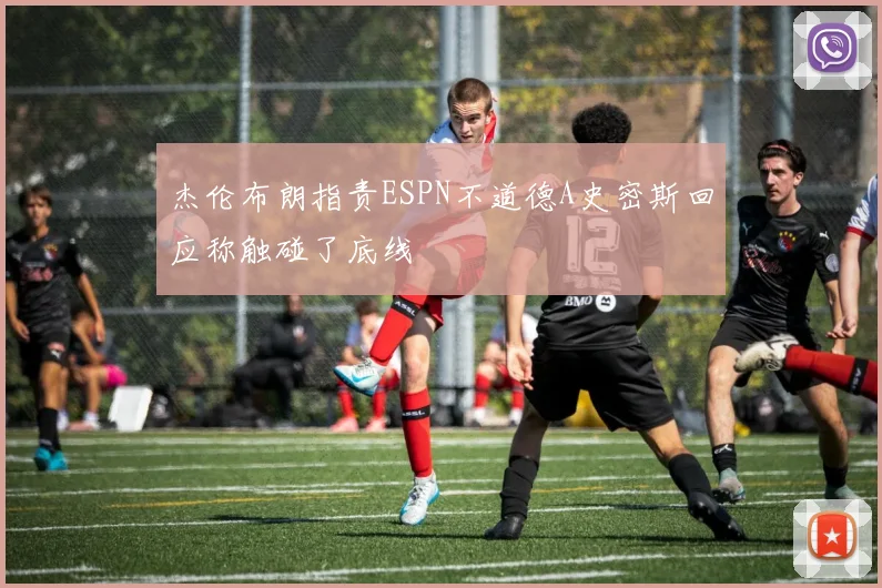 杰伦布朗指责ESPN不道德A史密斯回应称触碰了底线