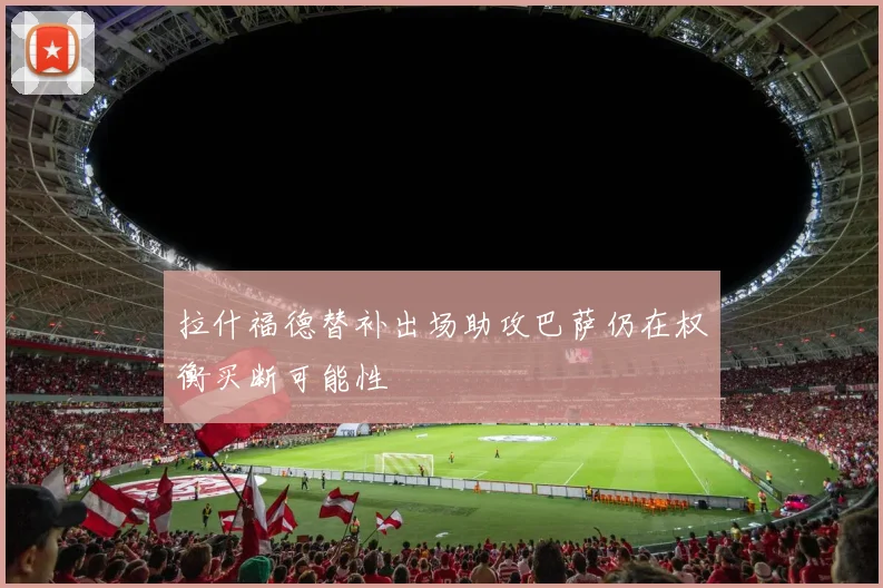 拉什福德替补出场助攻巴萨仍在权衡买断可能性